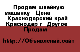 Продам швейную машинку › Цена ­ 12 000 - Краснодарский край, Краснодар г. Другое » Продам   